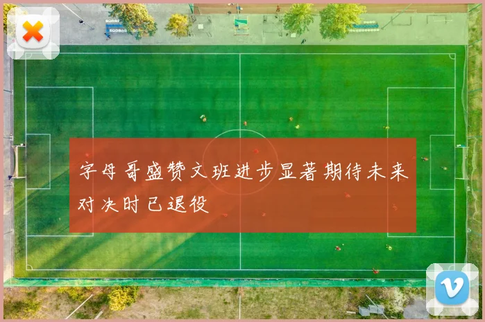 字母哥盛赞文班进步显著期待未来对决时已退役