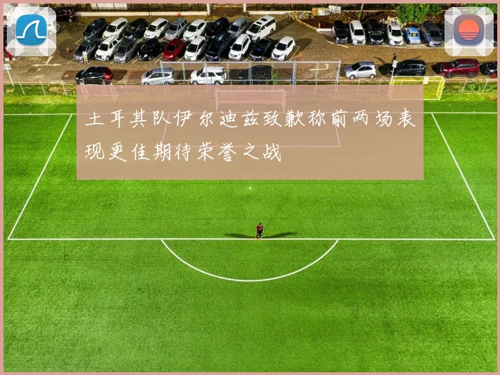 土耳其队伊尔迪兹致歉称前两场表现更佳期待荣誉之战