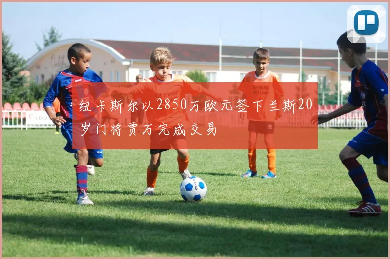 纽卡斯尔以2850万欧元签下兰斯20岁门将贾万完成交易