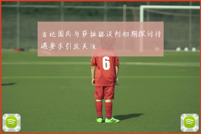 吉达国民与萨拉赫谈判初期探讨待遇要求引发关注