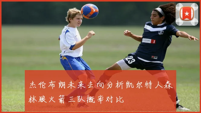 杰伦布朗未来去向分析凯尔特人森林狼火箭三队概率对比
