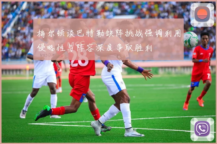 梅尔顿谈巴特勒缺阵挑战强调利用侵略性与阵容深度争取胜利