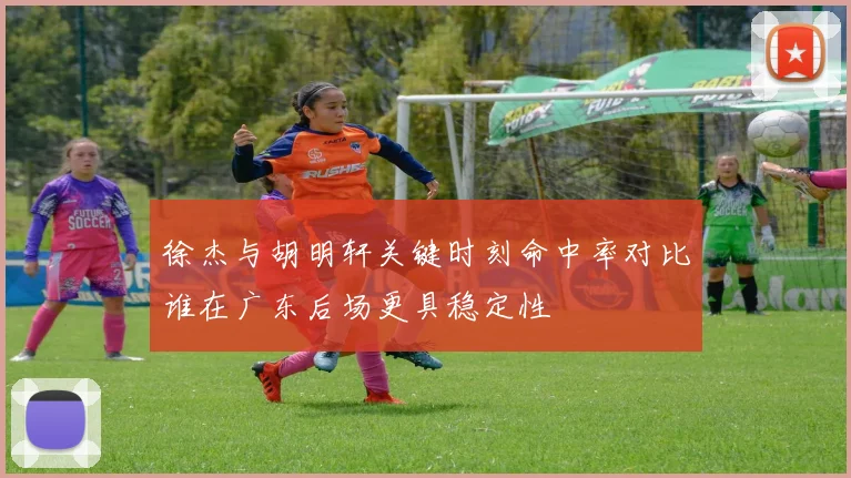 徐杰与胡明轩关键时刻命中率对比谁在广东后场更具稳定性