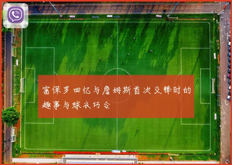 富保罗回忆与詹姆斯首次交锋时的趣事与球衣巧合