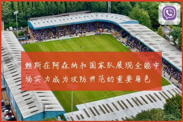 赖斯在阿森纳和国家队展现全能中场实力成为攻防典范的重要角色