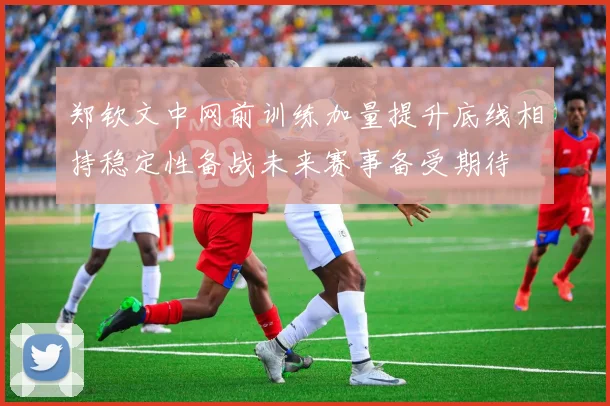 郑钦文中网前训练加量提升底线相持稳定性备战未来赛事备受期待