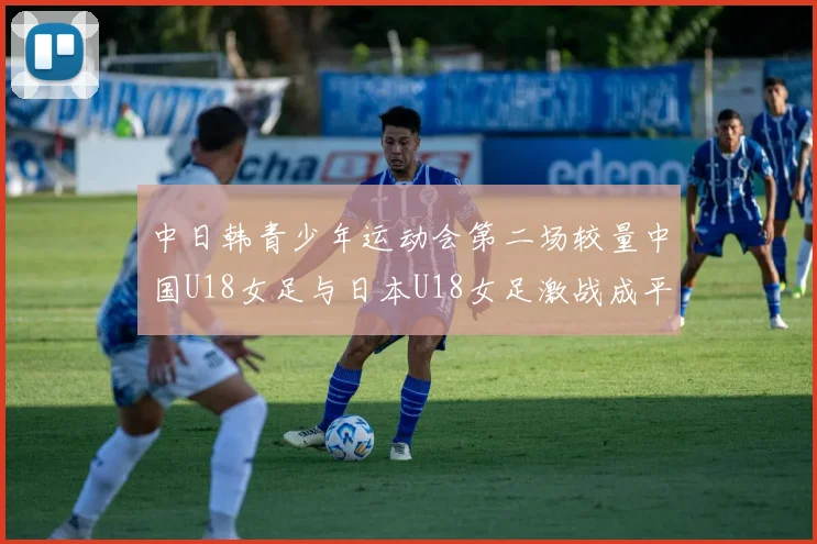 中日韩青少年运动会第二场较量中国U18女足与日本U18女足激战成平局