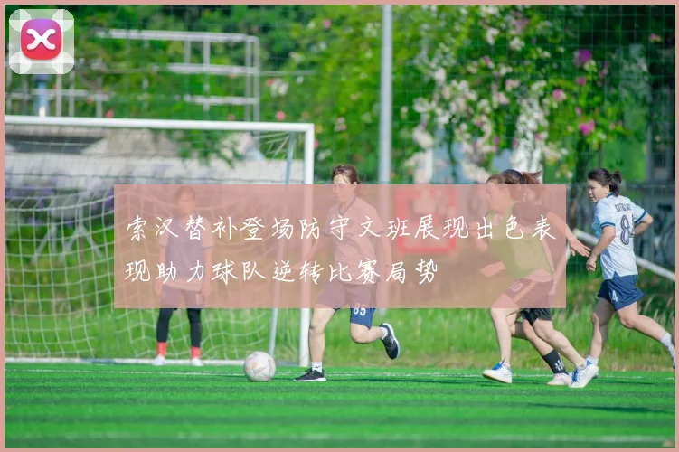 索汉替补登场防守文班展现出色表现助力球队逆转比赛局势