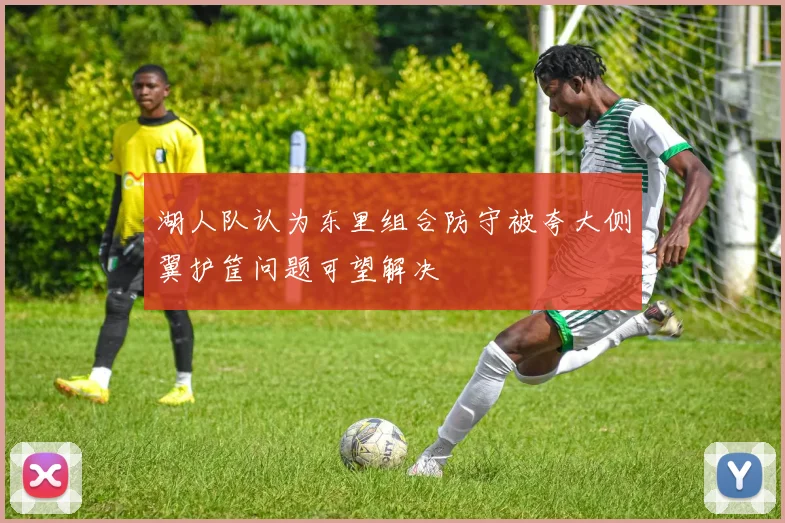 湖人队认为东里组合防守被夸大侧翼护筐问题可望解决