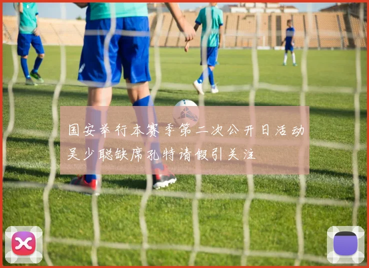 国安举行本赛季第二次公开日活动吴少聪缺席孔特请假引关注