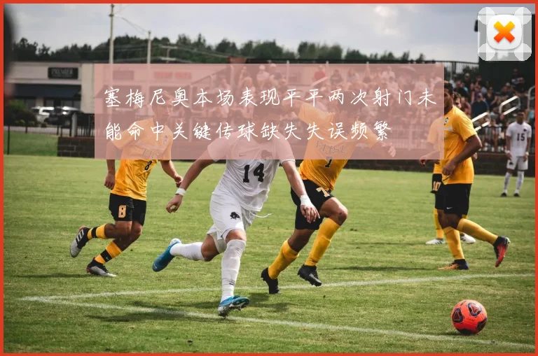 塞梅尼奥本场表现平平两次射门未能命中关键传球缺失失误频繁