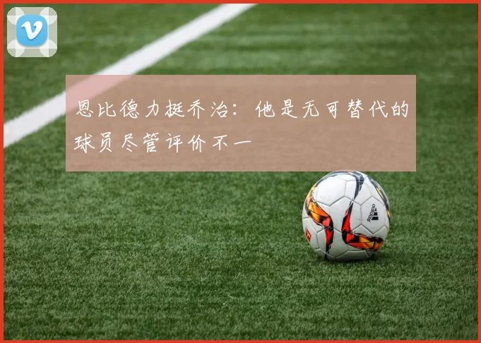 恩比德力挺乔治：他是无可替代的球员尽管评价不一
