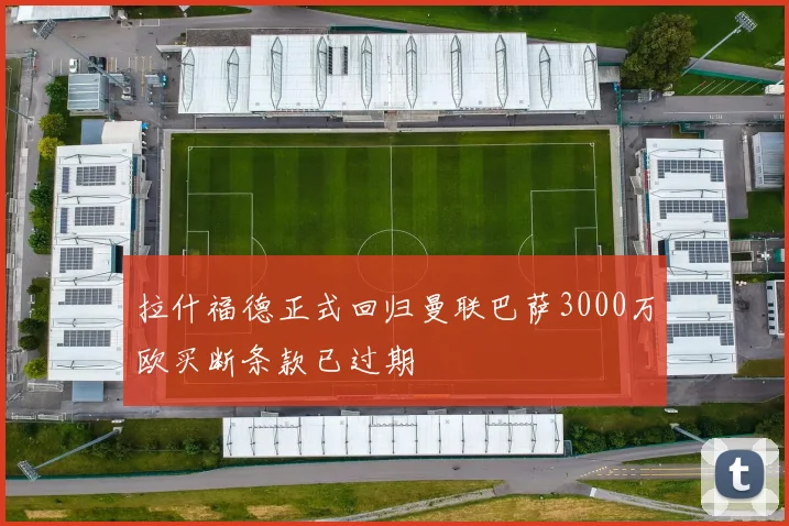 拉什福德正式回归曼联巴萨3000万欧买断条款已过期