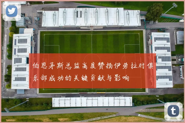 伯恩茅斯总监高度赞扬伊劳拉对俱乐部成功的关键贡献与影响