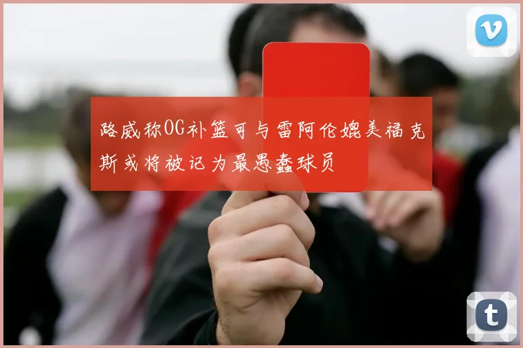 路威称OG补篮可与雷阿伦媲美福克斯或将被记为最愚蠢球员