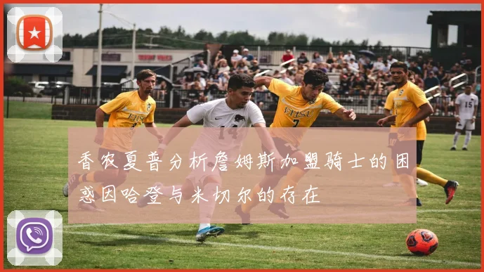 香农夏普分析詹姆斯加盟骑士的困惑因哈登与米切尔的存在