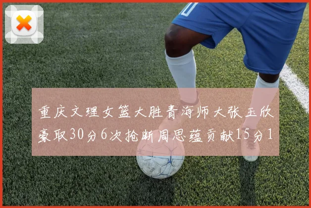 重庆文理女篮大胜青海师大张玉欣豪取30分6次抢断周思蕴贡献15分14篮板10助攻