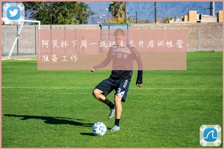 阿莫林下周一抵达米兰开启训练营准备工作