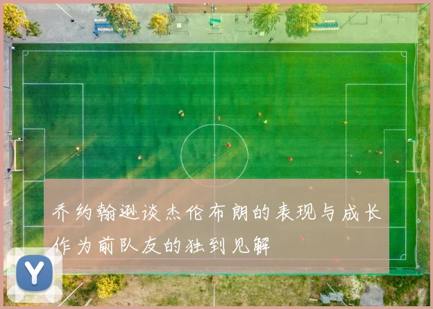 乔约翰逊谈杰伦布朗的表现与成长作为前队友的独到见解