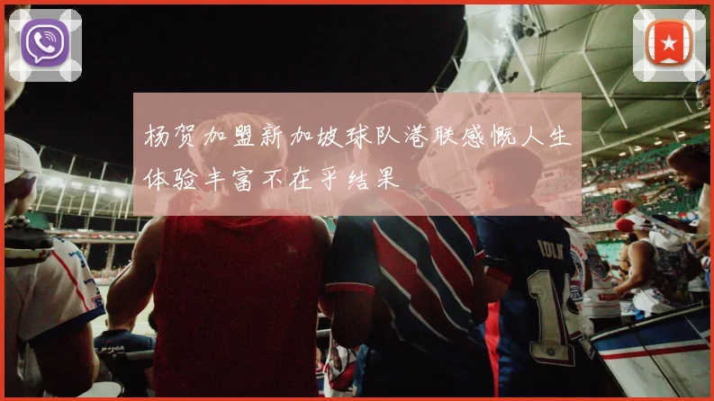 杨贺加盟新加坡球队港联感慨人生体验丰富不在乎结果
