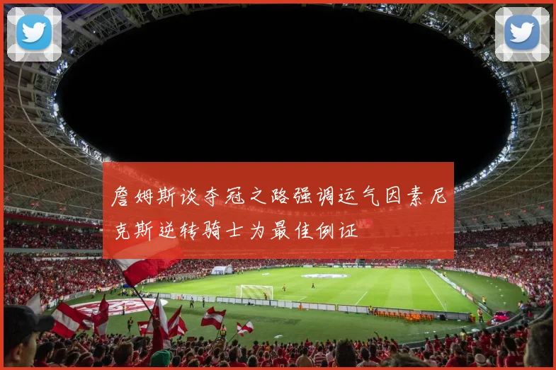 詹姆斯谈夺冠之路强调运气因素尼克斯逆转骑士为最佳例证
