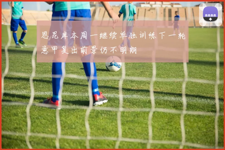 恩昆库本周一继续单独训练下一轮意甲复出前景仍不明朗
