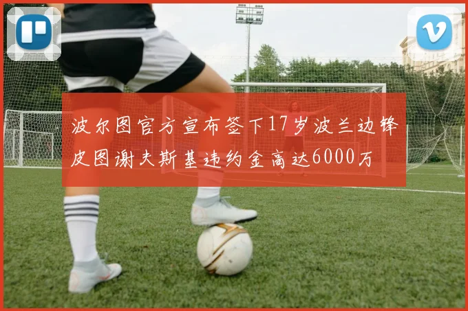 波尔图官方宣布签下17岁波兰边锋皮图谢夫斯基违约金高达6000万