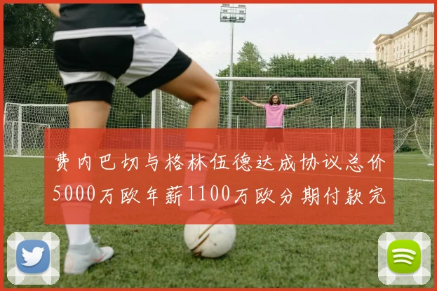费内巴切与格林伍德达成协议总价5000万欧年薪1100万欧分期付款完成交易