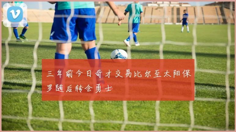 三年前今日奇才交易比尔至太阳保罗随后转会勇士