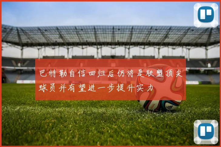 巴特勒自信回归后仍将是联盟顶尖球员并有望进一步提升实力