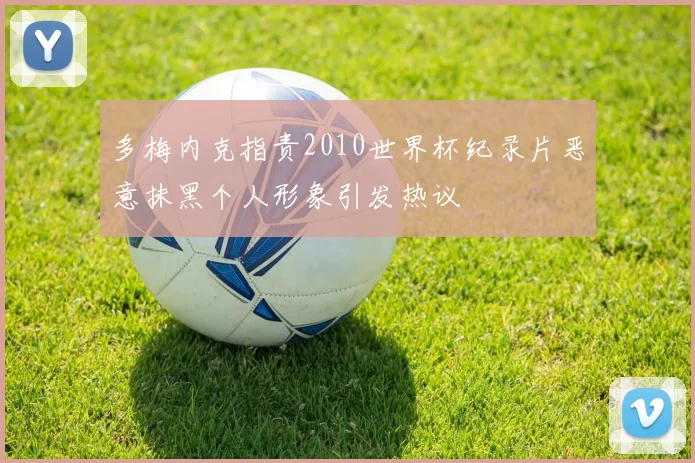 多梅内克指责2010世界杯纪录片恶意抹黑个人形象引发热议