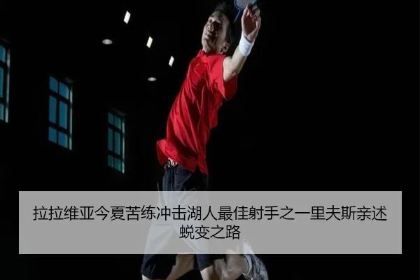 拉拉维亚今夏苦练冲击湖人最佳射手之一里夫斯亲述蜕变之路（JIANGNAN）