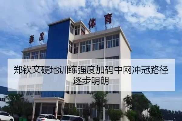 郑钦文硬地训练强度加码中网冲冠路径逐步明朗 - JIANGNAN